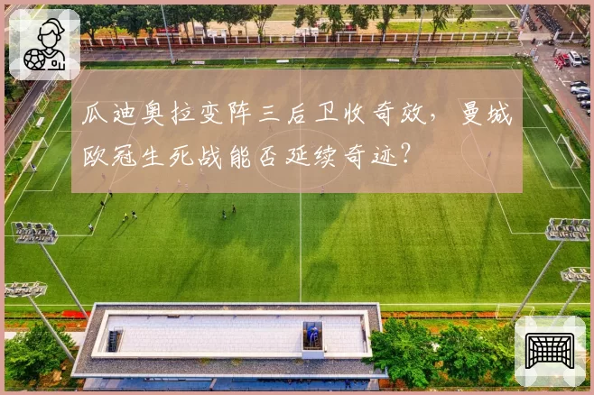瓜迪奥拉变阵三后卫收奇效，曼城欧冠生死战能否延续奇迹？