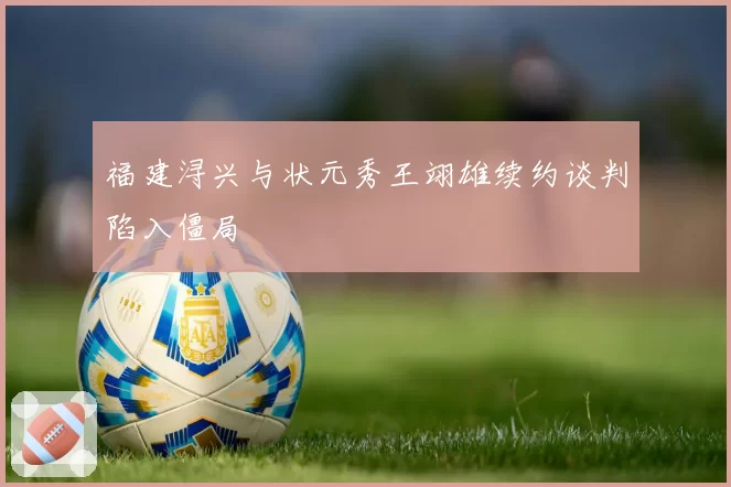 福建浔兴与状元秀王翊雄续约谈判陷入僵局