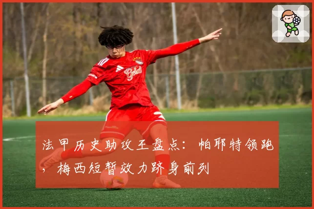 法甲历史助攻王盘点:帕耶特领跑,梅西短暂效力跻身前列