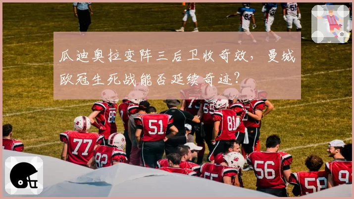 瓜迪奥拉变阵三后卫收奇效，曼城欧冠生死战能否延续奇迹？